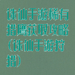 诛仙手游稀有猎鹰获取攻略(诛仙手游狩猎)