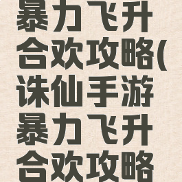 诛仙手游暴力飞升合欢攻略(诛仙手游暴力飞升合欢攻略大全)