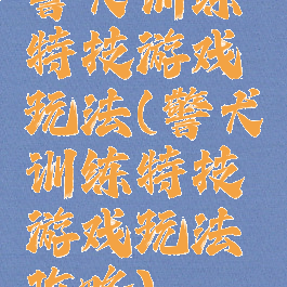 警犬训练特技游戏玩法(警犬训练特技游戏玩法攻略)