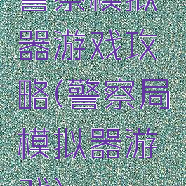 警察模拟器游戏攻略(警察局模拟器游戏)