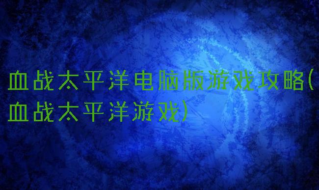 血战太平洋电脑版游戏攻略(血战太平洋游戏)