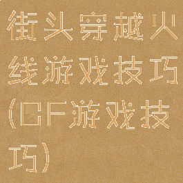 街头穿越火线游戏技巧(CF游戏技巧)