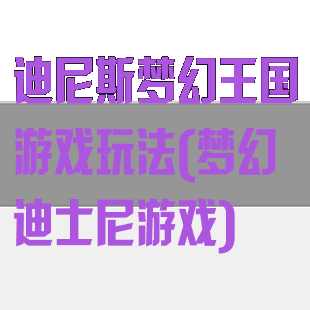迪尼斯梦幻王国游戏玩法(梦幻迪士尼游戏)