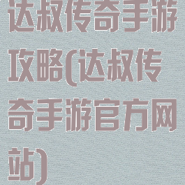 达叔传奇手游攻略(达叔传奇手游官方网站)