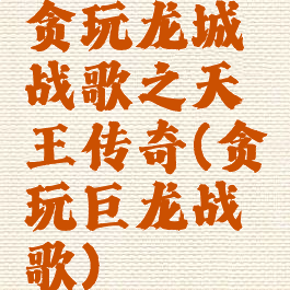 贪玩龙城战歌之天王传奇(贪玩巨龙战歌)
