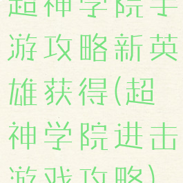 超神学院手游攻略新英雄获得(超神学院进击游戏攻略)