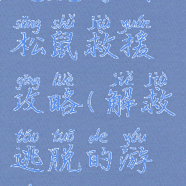 逃脱游戏松鼠救援攻略(解救逃脱的游戏)