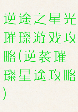 逆途之星光璀璨游戏攻略(逆袭璀璨星途攻略)