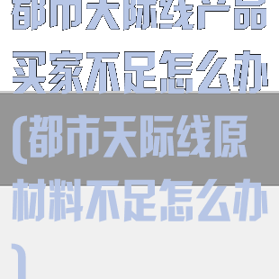 都市天际线产品买家不足怎么办(都市天际线原材料不足怎么办)