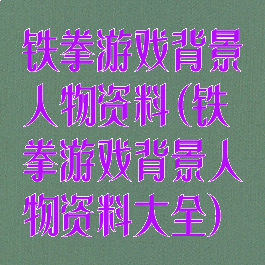 铁拳游戏背景人物资料(铁拳游戏背景人物资料大全)