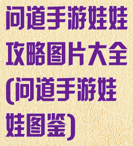 问道手游娃娃攻略图片大全(问道手游娃娃图鉴)