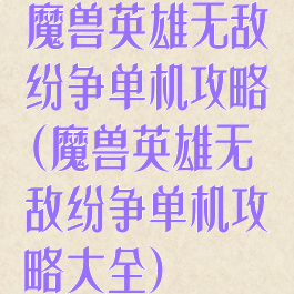 魔兽英雄无敌纷争单机攻略(魔兽英雄无敌纷争单机攻略大全)