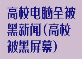 高校电脑全被黑新闻(高校被黑屏幕)