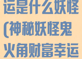 鬼火角财富幸运是什么妖怪(神秘妖怪鬼火角财富幸运)