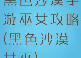 黑色沙漠手游巫女攻略(黑色沙漠女巫)