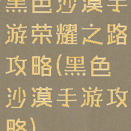 黑色沙漠手游荣耀之路攻略(黑色沙漠手游攻略)