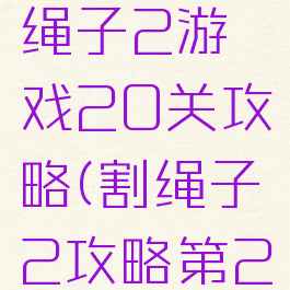 4399割绳子2游戏20关攻略(割绳子2攻略第20关)