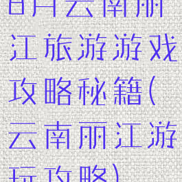 8月云南丽江旅游游戏攻略秘籍(云南丽江游玩攻略)