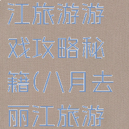 8月云南丽江旅游游戏攻略秘籍(八月去丽江旅游攻略)