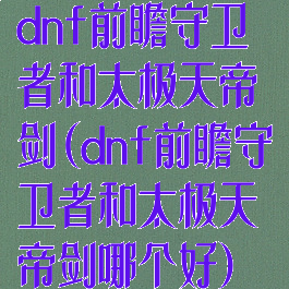dnf前瞻守卫者和太极天帝剑(dnf前瞻守卫者和太极天帝剑哪个好)