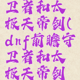 dnf前瞻守卫者和太极天帝剑(dnf前瞻守卫者和太极天帝剑阴剑)
