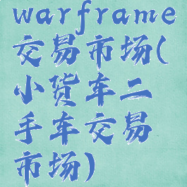 warframe交易市场(小货车二手车交易市场)